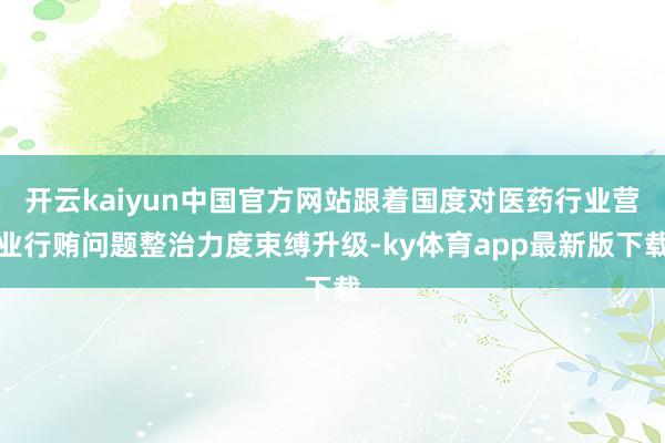 开云kaiyun中国官方网站跟着国度对医药行业营业行贿问题整治力度束缚升级-ky体育app最新版下载