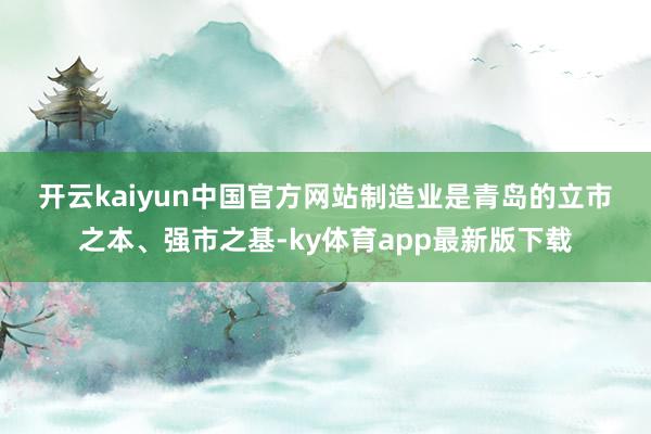 开云kaiyun中国官方网站　　　　制造业是青岛的立市之本、强市之基-ky体育app最新版下载