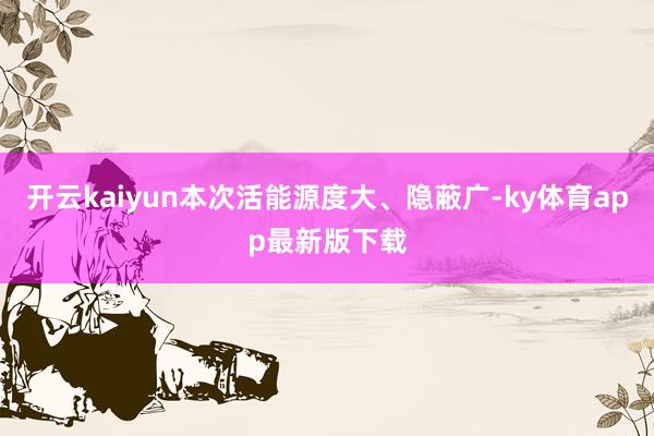 开云kaiyun本次活能源度大、隐蔽广-ky体育app最新版下载