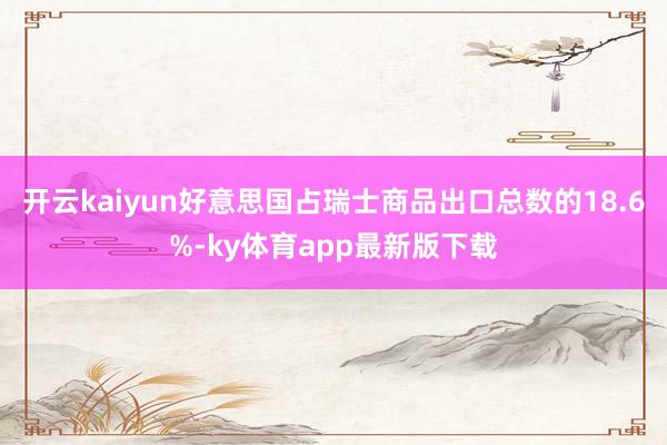 开云kaiyun好意思国占瑞士商品出口总数的18.6%-ky体育app最新版下载