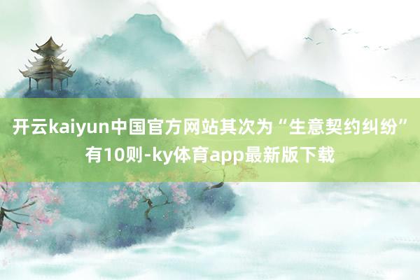 开云kaiyun中国官方网站其次为“生意契约纠纷”有10则-ky体育app最新版下载