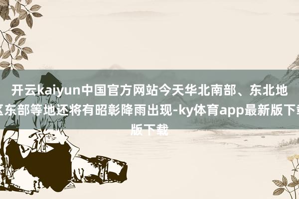 开云kaiyun中国官方网站今天华北南部、东北地区东部等地还将有昭彰降雨出现-ky体育app最新版下载