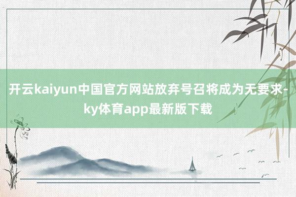 开云kaiyun中国官方网站放弃号召将成为无要求-ky体育app最新版下载