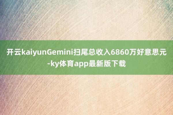 开云kaiyunGemini扫尾总收入6860万好意思元-ky体育app最新版下载