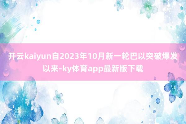 开云kaiyun自2023年10月新一轮巴以突破爆发以来-ky体育app最新版下载