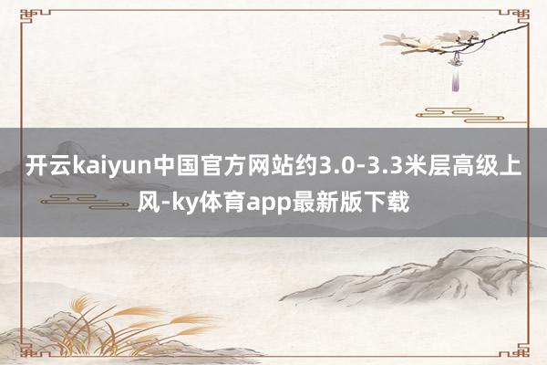 开云kaiyun中国官方网站约3.0-3.3米层高级上风-ky体育app最新版下载