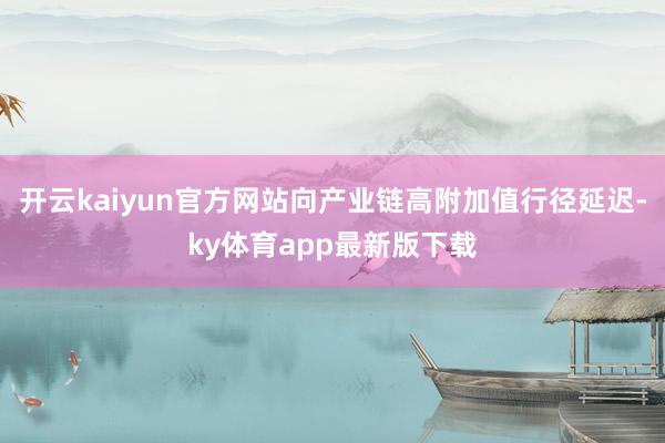 开云kaiyun官方网站向产业链高附加值行径延迟-ky体育app最新版下载