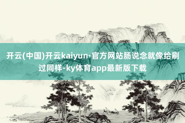 开云(中国)开云kaiyun·官方网站肠说念就像给刷过同样-ky体育app最新版下载