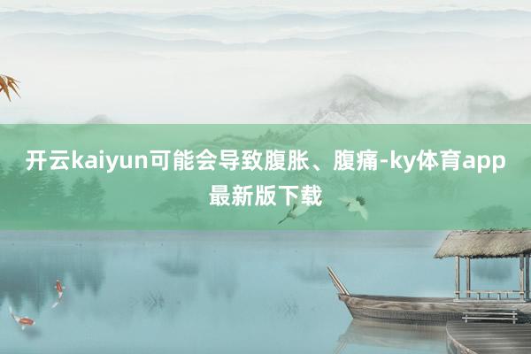 开云kaiyun可能会导致腹胀、腹痛-ky体育app最新版下载