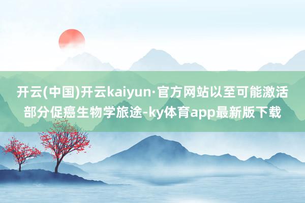 开云(中国)开云kaiyun·官方网站以至可能激活部分促癌生物学旅途-ky体育app最新版下载