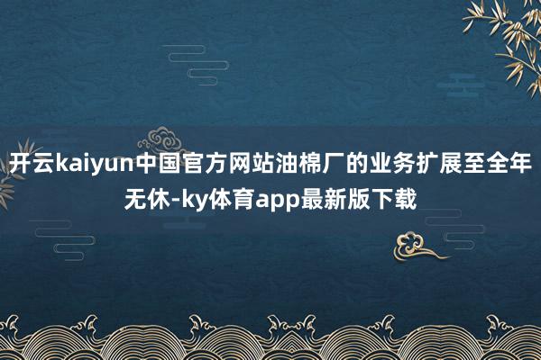 开云kaiyun中国官方网站油棉厂的业务扩展至全年无休-ky体育app最新版下载