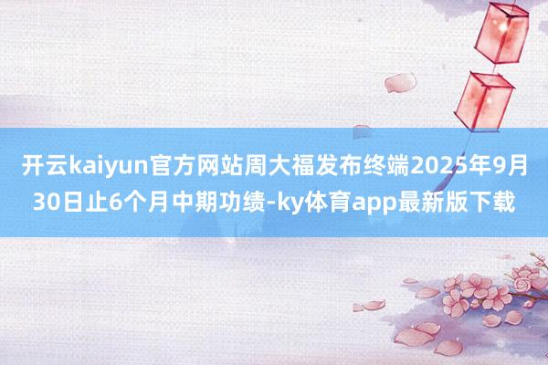开云kaiyun官方网站周大福发布终端2025年9月30日止6个月中期功绩-ky体育app最新版下载