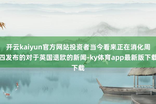 开云kaiyun官方网站投资者当今看来正在消化周四发布的对于英国退欧的新闻-ky体育app最新版下载
