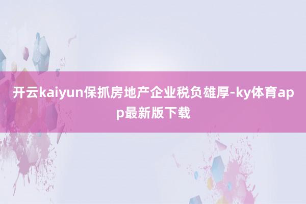 开云kaiyun保抓房地产企业税负雄厚-ky体育app最新版下载