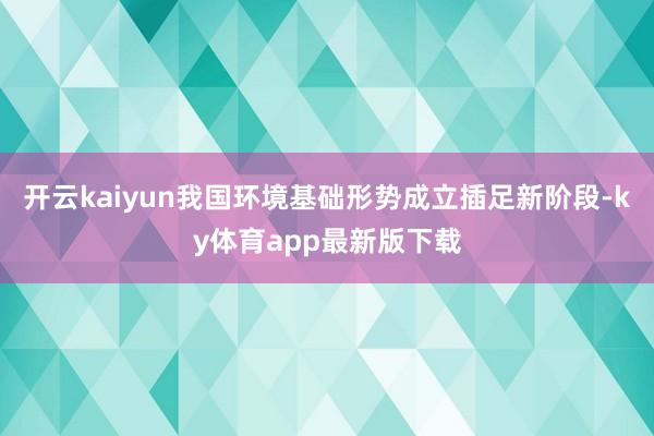 开云kaiyun我国环境基础形势成立插足新阶段-ky体育app最新版下载