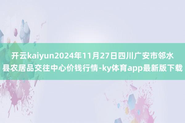 开云kaiyun2024年11月27日四川广安市邻水县农居品交往中心价钱行情-ky体育app最新版下载