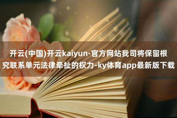 开云(中国)开云kaiyun·官方网站我司将保留根究联系单元法律牵扯的权力-ky体育app最新版下载