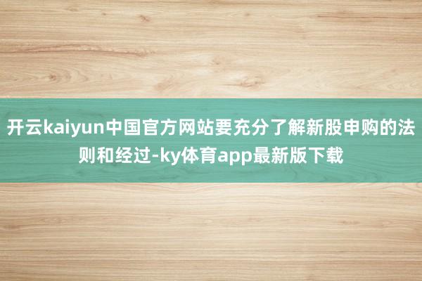 开云kaiyun中国官方网站要充分了解新股申购的法则和经过-ky体育app最新版下载