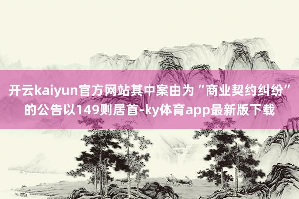 开云kaiyun官方网站其中案由为“商业契约纠纷”的公告以149则居首-ky体育app最新版下载