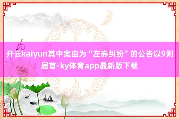 开云kaiyun其中案由为“左券纠纷”的公告以9则居首-ky体育app最新版下载