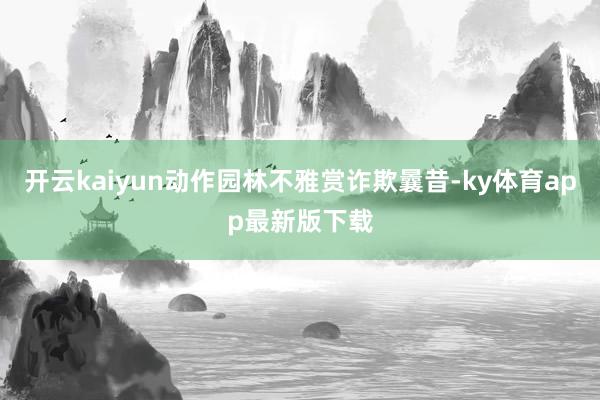 开云kaiyun动作园林不雅赏诈欺曩昔-ky体育app最新版下载