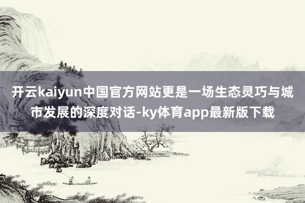 开云kaiyun中国官方网站更是一场生态灵巧与城市发展的深度对话-ky体育app最新版下载