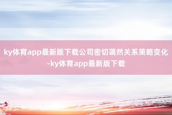ky体育app最新版下载公司密切蔼然关系策略变化-ky体育app最新版下载