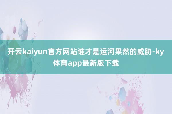 开云kaiyun官方网站谁才是运河果然的威胁-ky体育app最新版下载
