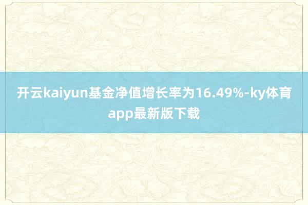 开云kaiyun基金净值增长率为16.49%-ky体育app最新版下载