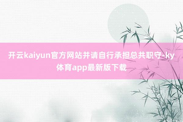 开云kaiyun官方网站并请自行承担总共职守-ky体育app最新版下载
