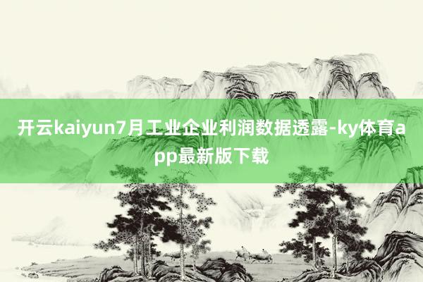 开云kaiyun7月工业企业利润数据透露-ky体育app最新版下载
