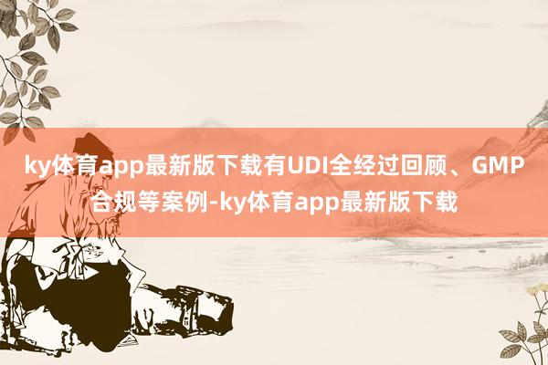 ky体育app最新版下载有UDI全经过回顾、GMP合规等案例-ky体育app最新版下载