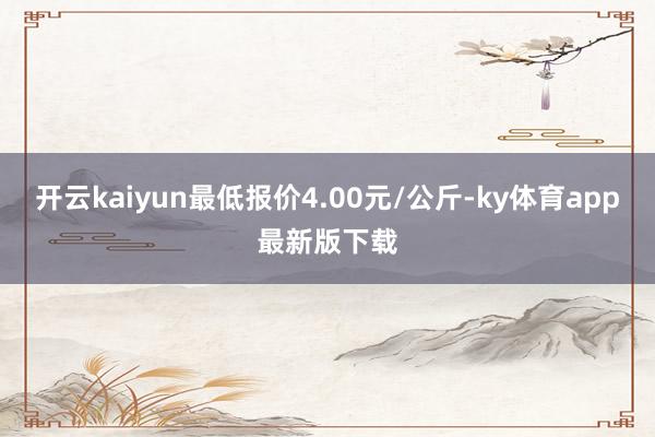 开云kaiyun最低报价4.00元/公斤-ky体育app最新版下载