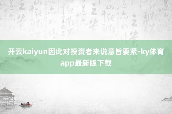 开云kaiyun因此对投资者来说意旨要紧-ky体育app最新版下载