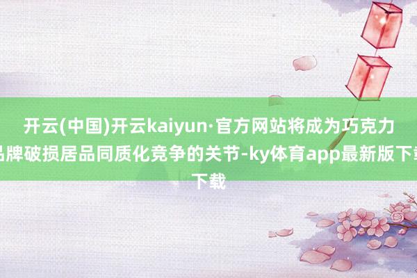 开云(中国)开云kaiyun·官方网站将成为巧克力品牌破损居品同质化竞争的关节-ky体育app最新版下载